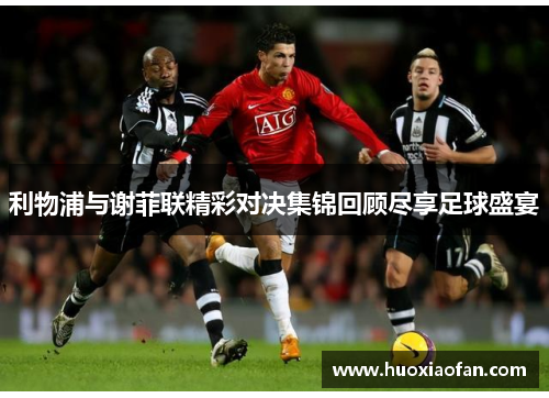 利物浦与谢菲联精彩对决集锦回顾尽享足球盛宴