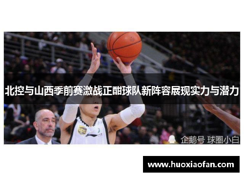 北控与山西季前赛激战正酣球队新阵容展现实力与潜力