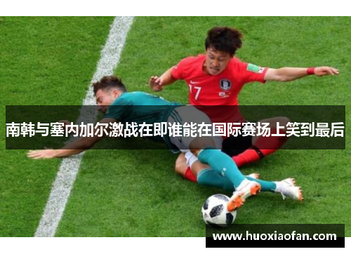 南韩与塞内加尔激战在即谁能在国际赛场上笑到最后