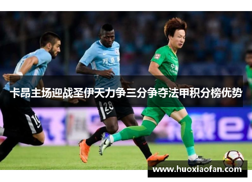 卡昂主场迎战圣伊天力争三分争夺法甲积分榜优势