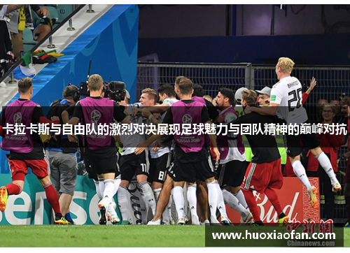 卡拉卡斯与自由队的激烈对决展现足球魅力与团队精神的巅峰对抗