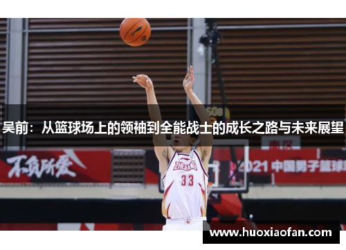 吴前：从篮球场上的领袖到全能战士的成长之路与未来展望