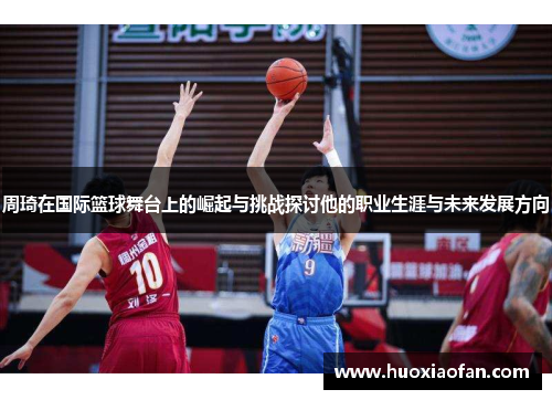 周琦在国际篮球舞台上的崛起与挑战探讨他的职业生涯与未来发展方向