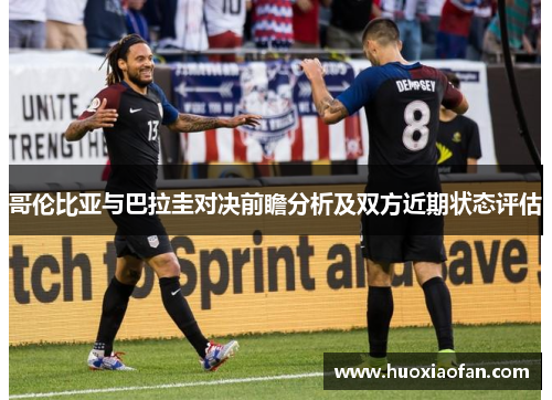 哥伦比亚与巴拉圭对决前瞻分析及双方近期状态评估