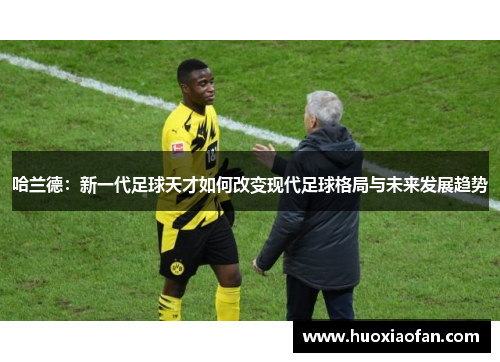 哈兰德：新一代足球天才如何改变现代足球格局与未来发展趋势