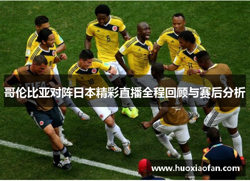 哥伦比亚对阵日本精彩直播全程回顾与赛后分析