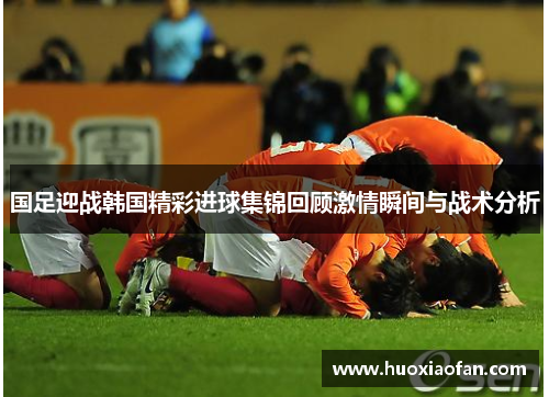 国足迎战韩国精彩进球集锦回顾激情瞬间与战术分析