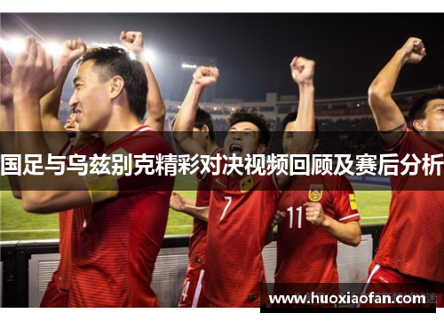 国足与乌兹别克精彩对决视频回顾及赛后分析
