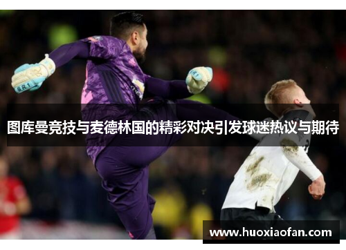 图库曼竞技与麦德林国的精彩对决引发球迷热议与期待