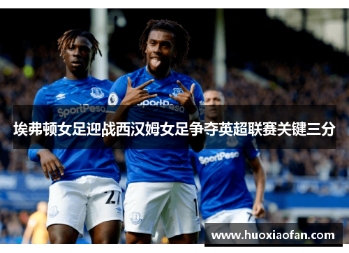 埃弗顿女足迎战西汉姆女足争夺英超联赛关键三分