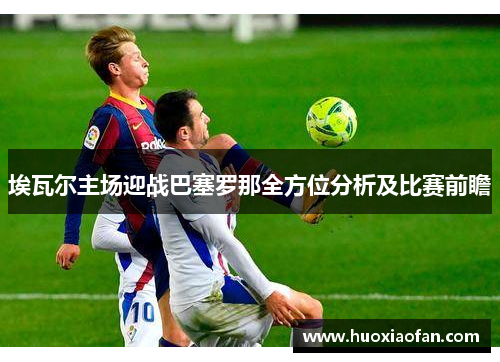 埃瓦尔主场迎战巴塞罗那全方位分析及比赛前瞻
