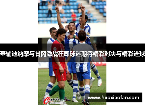 基辅迪纳摩与甘冈激战在即球迷期待精彩对决与精彩进球