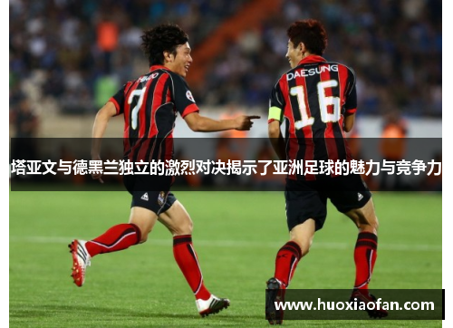 塔亚文与德黑兰独立的激烈对决揭示了亚洲足球的魅力与竞争力