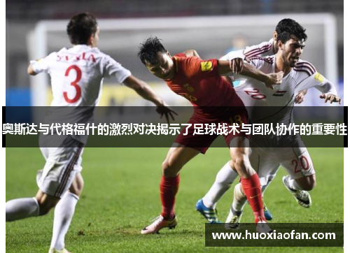 奥斯达与代格福什的激烈对决揭示了足球战术与团队协作的重要性