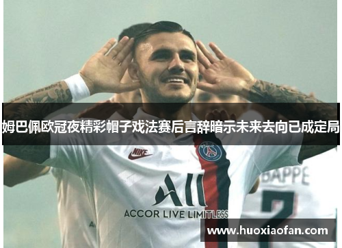 姆巴佩欧冠夜精彩帽子戏法赛后言辞暗示未来去向已成定局