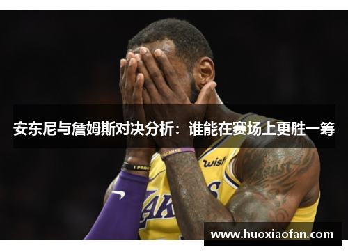 安东尼与詹姆斯对决分析：谁能在赛场上更胜一筹