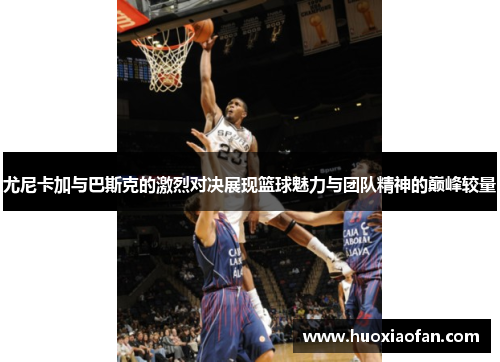 尤尼卡加与巴斯克的激烈对决展现篮球魅力与团队精神的巅峰较量