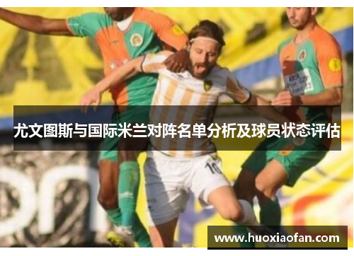 尤文图斯与国际米兰对阵名单分析及球员状态评估