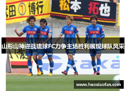 山形山神迎战琉球FC力争主场胜利展现球队风采
