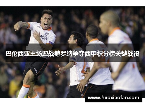 巴伦西亚主场迎战赫罗纳争夺西甲积分榜关键战役