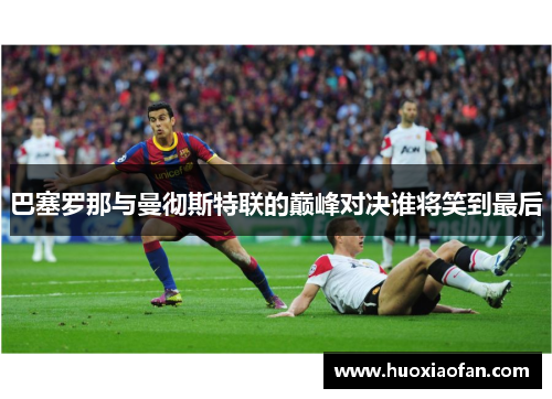 巴塞罗那与曼彻斯特联的巅峰对决谁将笑到最后