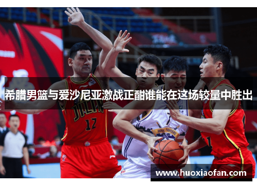 希腊男篮与爱沙尼亚激战正酣谁能在这场较量中胜出