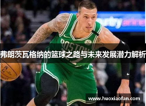 弗朗茨瓦格纳的篮球之路与未来发展潜力解析