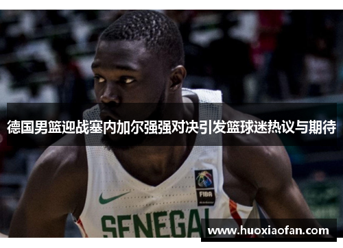 德国男篮迎战塞内加尔强强对决引发篮球迷热议与期待