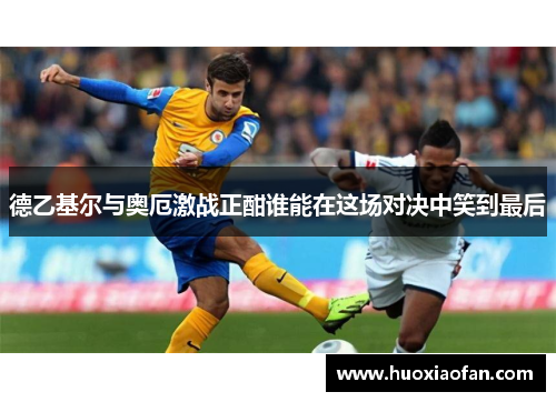 德乙基尔与奥厄激战正酣谁能在这场对决中笑到最后