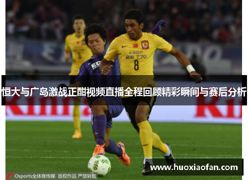 恒大与广岛激战正酣视频直播全程回顾精彩瞬间与赛后分析