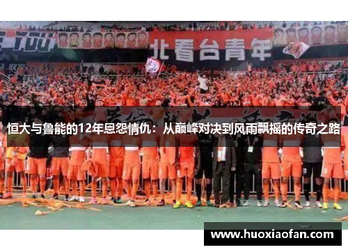 恒大与鲁能的12年恩怨情仇：从巅峰对决到风雨飘摇的传奇之路