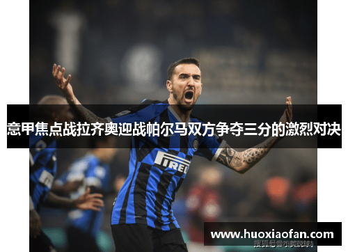 意甲焦点战拉齐奥迎战帕尔马双方争夺三分的激烈对决