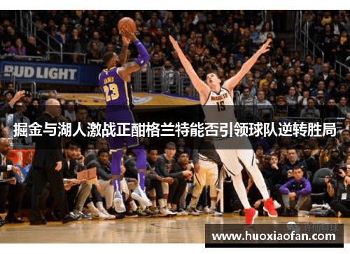 掘金与湖人激战正酣格兰特能否引领球队逆转胜局