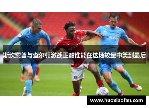 斯坎索普与查尔顿激战正酣谁能在这场较量中笑到最后