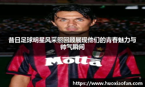昔日足球明星风采照回顾展现他们的青春魅力与帅气瞬间