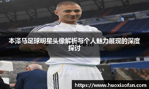 本泽马足球明星头像解析与个人魅力展现的深度探讨