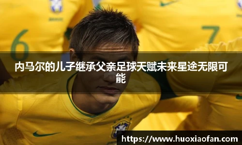 内马尔的儿子继承父亲足球天赋未来星途无限可能